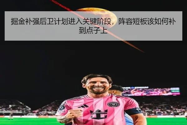 掘金补强后卫计划进入关键阶段，阵容短板该如何补到点子上（kaiyun）